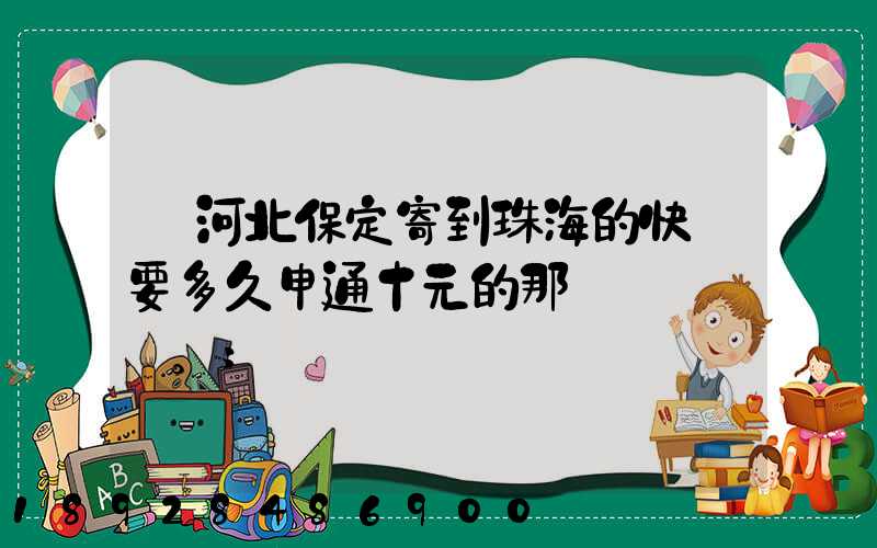 從河北保定寄到珠海的快遞要多久申通十元的那種。